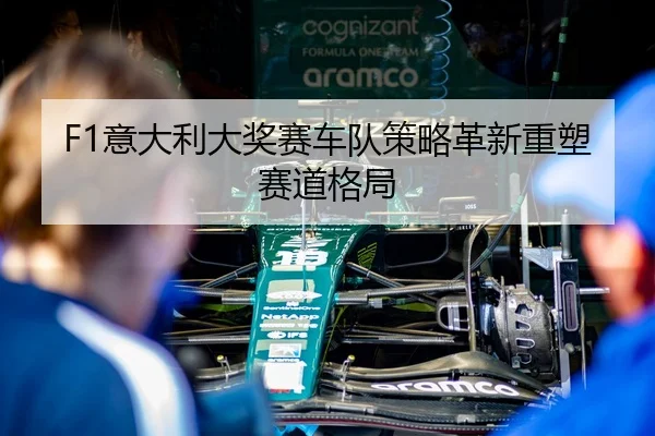 F1意大利大奖赛车队策略革新重塑赛道格局